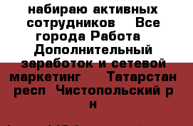 набираю активных сотрудников  - Все города Работа » Дополнительный заработок и сетевой маркетинг   . Татарстан респ.,Чистопольский р-н